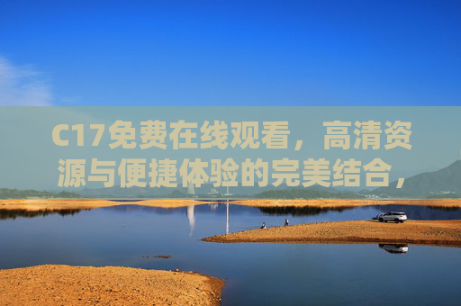 C17免费在线观看，高清资源与便捷体验的完美结合，轻松享受优质影视内容