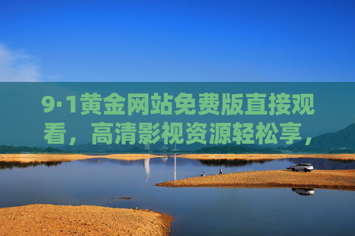9·1黄金网站免费版直接观看,高清影视资源轻松享,告别广告骚扰 9·1黄金网站免费版直接观看,高清影视资源轻松享,告别广告骚扰