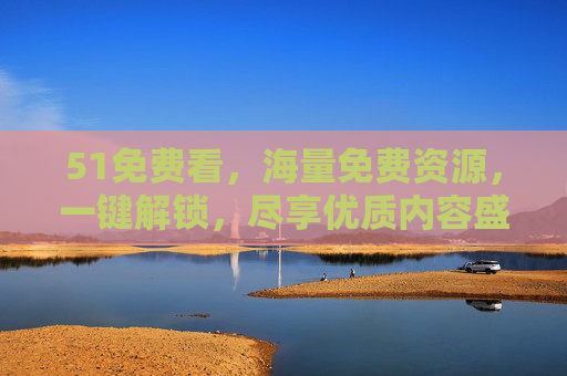 51免费看,海量免费资源,一键解锁,尽享优质内容盛宴 51免费看,海量免费资源,一键解锁,尽享优质内容盛宴