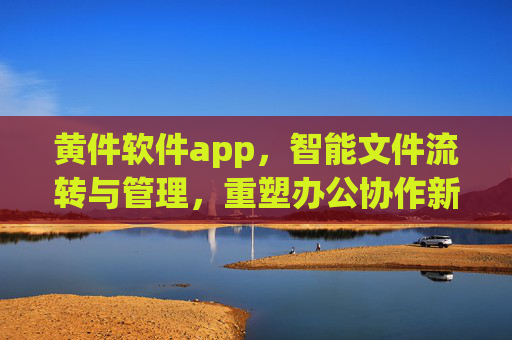 黄件软件app,智能文件流转与管理,重塑办公协作新体验 黄件软件app,智能文件流转与管理,重塑办公协作新体验