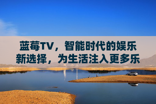 蓝莓TV,智能时代的娱乐新选择,为生活注入更多乐趣与便捷 蓝莓TV,智能时代的娱乐新选择,为生活注入更多乐趣与便捷