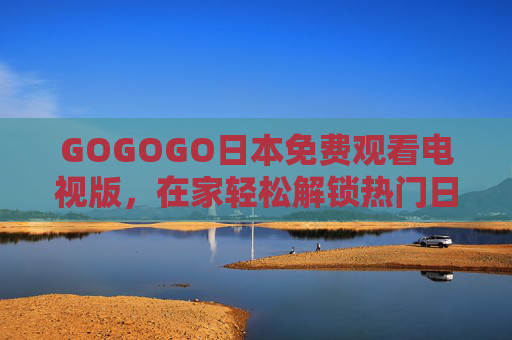 GOGOGO日本免费观看电视版,在家轻松解锁热门日综,体验地道日本综艺魅力 GOGOGO日本免费观看电视版,在家轻松解锁热门日综,体验地道日本综艺魅力