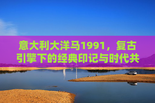 意大利大洋马1991,复古引擎下的经典印记与时代共鸣,意大利大洋马1991,复古引擎下的经典印记与时代共鸣 意大利大洋马1991,复古引擎下的经典印记与时代共鸣,意大利大洋马1991,复古引擎下的经典印记与时代共鸣