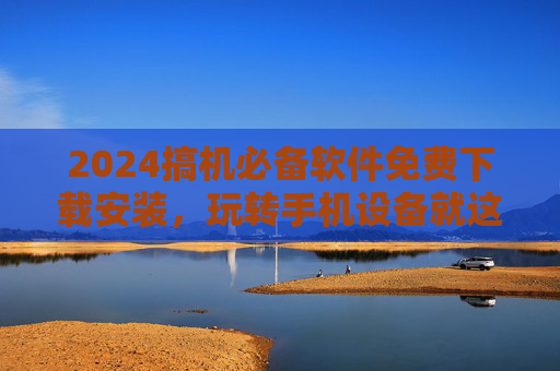 2024搞机必备软件免费下载安装,玩转手机设备就这么简单 2024搞机必备软件免费下载安装,玩转手机设备就这么简单