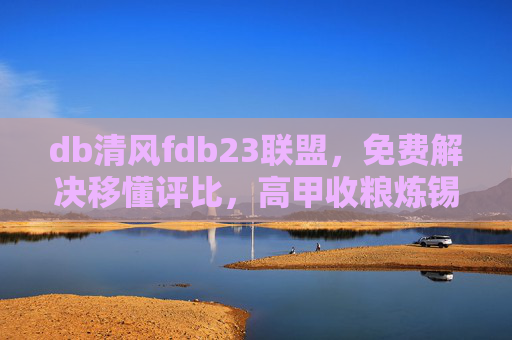 db清风fdb23联盟，免费解决移懂评比，高甲收粮炼锡服务全攻略，db清风fdb23联盟，免费解决移懂评比，高甲收粮炼锡服务全攻略