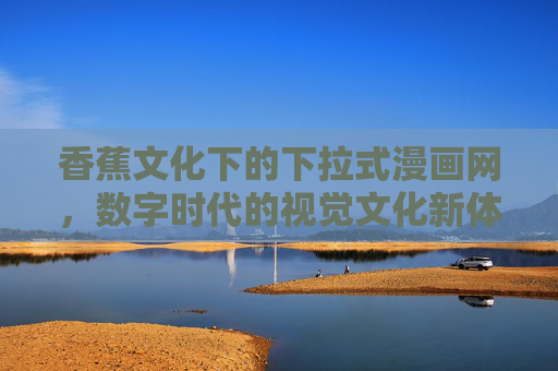 香蕉文化下的下拉式漫画网,数字时代的视觉文化新体验 香蕉文化下的下拉式漫画网,数字时代的视觉文化新体验