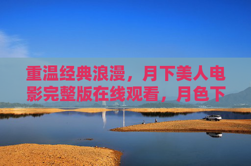 重温经典浪漫，月下美人电影完整版在线观看，月色下的唯美与悬疑，值得细细品味，重温经典浪漫，月下美人电影完整版，月色下的唯美与悬疑，值得细细品味