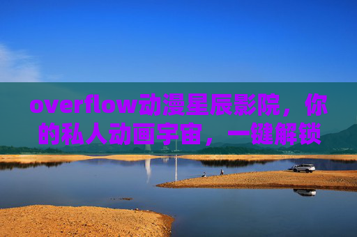 overflow动漫星辰影院,你的私人动画宇宙,一键解锁无限精彩 overflow动漫星辰影院,你的私人动画宇宙,一键解锁无限精彩