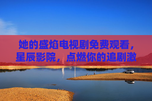 她的盛焰电视剧免费观看,星辰影院,点燃你的追剧激情 她的盛焰电视剧免费观看,星辰影院,点燃你的追剧激情