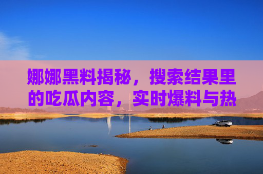 娜娜黑料揭秘,搜索结果里的吃瓜内容,实时爆料与热门资源更新全解析(17黑料网) 娜娜黑料揭秘,搜索结果里的吃瓜内容,实时爆料与热门资源更新全解析(17黑料网)