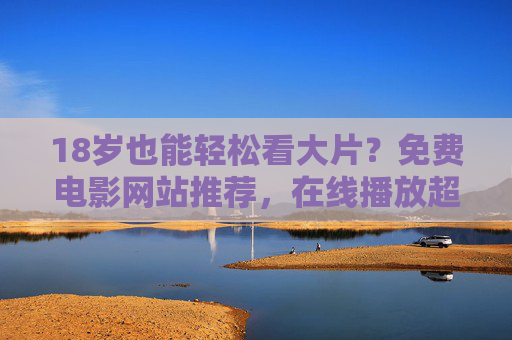 18岁也能轻松看大片？免费电影网站推荐，在线播放超方便！
