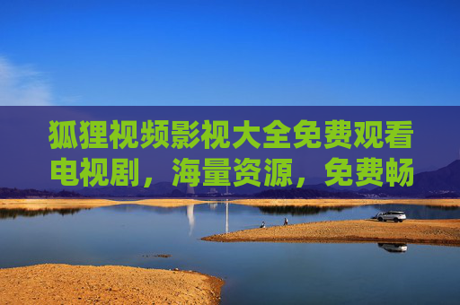 狐狸视频影视大全免费观看电视剧,海量资源,免费畅享,一键解锁影视盛宴 狐狸视频影视大全免费观看电视剧,海量资源,免费畅享,一键解锁影视盛宴