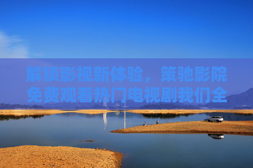 解锁影视新体验，策驰影院免费观看热门电视剧我们全流程指南