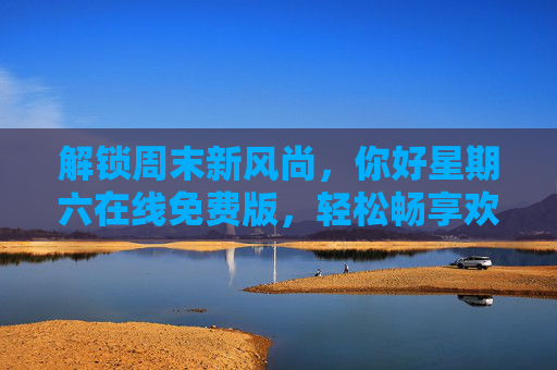 解锁周末新风尚,你好星期六在线免费版,轻松畅享欢乐时光! 解锁周末新风尚,你好星期六在线免费版,轻松畅享欢乐时光!