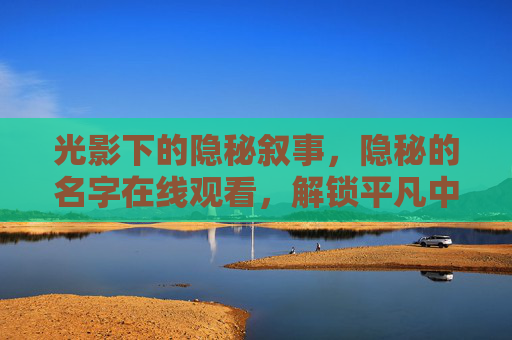 光影下的隐秘叙事,隐秘的名字在线观看,解锁平凡中的不凡故事 光影下的隐秘叙事,隐秘的名字在线观看,解锁平凡中的不凡故事