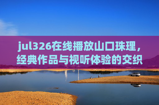jul326在线播放山口珠理,经典作品与视听体验的交织,jul326在线播放山口珠理,经典作品与视听体验的交织 jul326在线播放山口珠理,经典作品与视听体验的交织,jul326在线播放山口珠理,经典作品与视听体验的交织