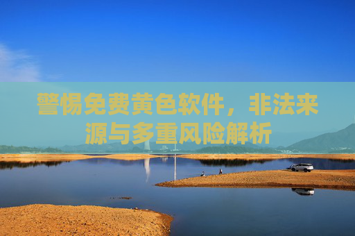 警惕免费黄色软件，非法来源与多重风险解析