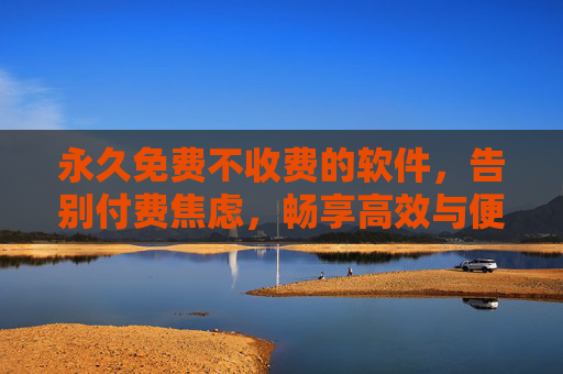 永久免费不收费的软件，告别付费焦虑，畅享高效与便捷