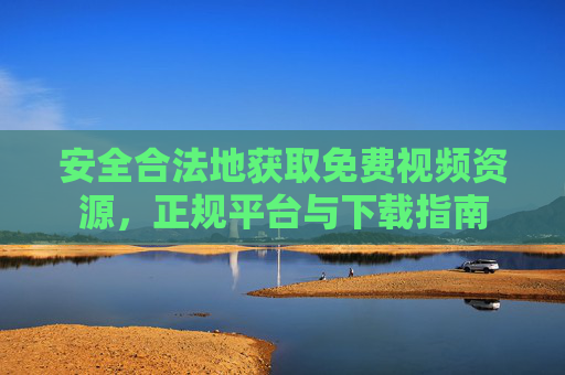 安全合法地获取免费视频资源,正规平台与下载指南 安全合法地获取免费视频资源,正规平台与下载指南