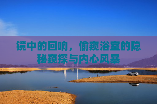 镜中的回响，偷窥浴室的隐秘窥探与内心风暴