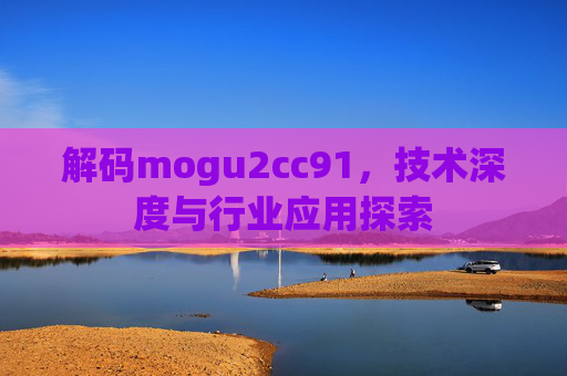 解码mogu2cc91，技术深度与行业应用探索