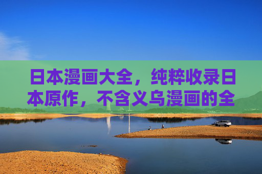 日本漫画大全,纯粹收录日本原作,不含义乌漫画的全面指南 日本漫画大全,纯粹收录日本原作,不含义乌漫画的全面指南