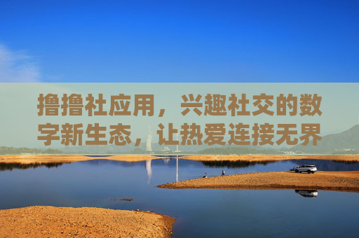 撸撸社应用，兴趣社交的数字新生态，让热爱连接无界
