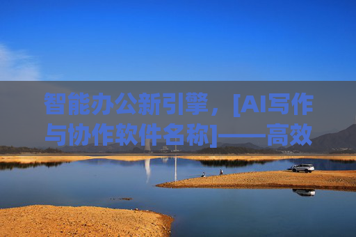 智能办公新引擎，[AI写作与协作软件名称]——高效协作与智能处理的核心工具