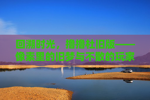 回溯时光,撸撸杜旧版——像素里的旧梦与不散的玩家群 回溯时光,撸撸杜旧版——像素里的旧梦与不散的玩家群