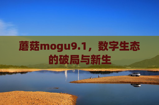 蘑菇mogu9.1，数字生态的破局与新生