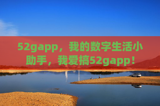 52gapp,我的数字生活小助手,我爱搞52gapp! 52gapp,我的数字生活小助手,我爱搞52gapp!