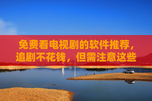 免费看电视剧的软件推荐,追剧不花钱,但需注意这些坑 免费看电视剧的软件推荐,追剧不花钱,但需注意这些坑