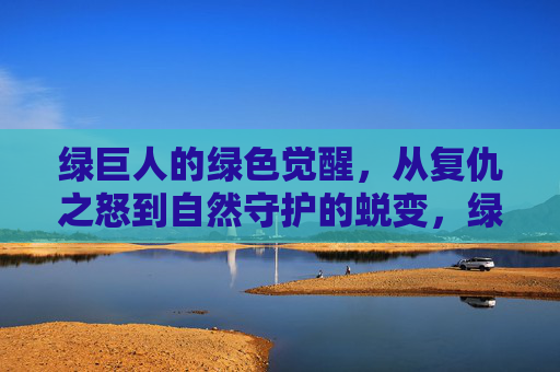 绿巨人的绿色觉醒，从复仇之怒到自然守护的蜕变，绿巨人的绿色觉醒，从复仇之怒到自然守护的蜕变