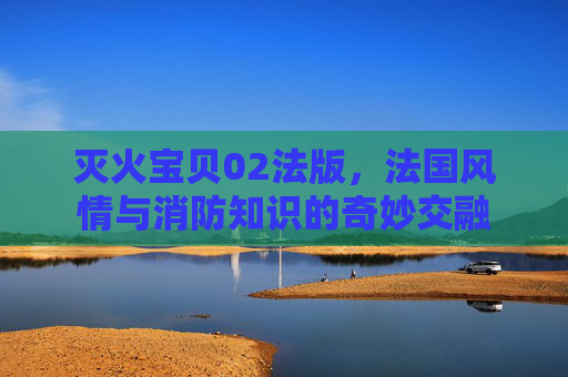 灭火宝贝02法版,法国风情与消防知识的奇妙交融 灭火宝贝02法版,法国风情与消防知识的奇妙交融