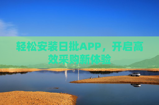 轻松安装日批APP,开启高效采购新体验 轻松安装日批APP,开启高效采购新体验