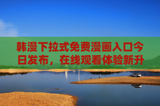 韩漫下拉式免费漫画入口今日发布，在线观看体验新升级，韩漫下拉式免费漫画入口今日发布，在线观看体验新升级