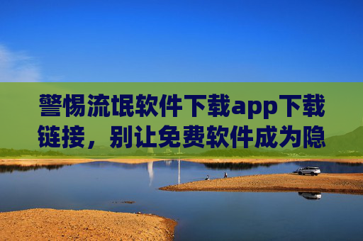 警惕流氓软件下载app下载链接,别让免费软件成为隐私与安全的陷阱,警惕流氓软件下载链接,别让免费软件成为隐私与安全的陷阱 警惕流氓软件下载app下载链接,别让免费软件成为隐私与安全的陷阱,警惕流氓软件下载链接,别让免费软件成为隐私与安全的陷阱