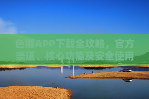 色播APP下载全攻略,官方渠道、核心功能及安全使用指南 色播APP下载全攻略,官方渠道、核心功能及安全使用指南