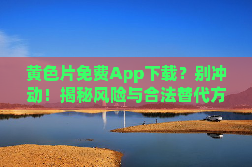 黄色片免费App下载?别冲动!揭秘风险与合法替代方案,守护你的安全与权益,黄色片免费App下载?别冲动!揭秘风险与合法替代方案,守护你的安全与权益 黄色片免费App下载?别冲动!揭秘风险与合法替代方案,守护你的安全与权益,黄色片免费App下载?别冲动!揭秘风险与合法替代方案,守护你的安全与权益