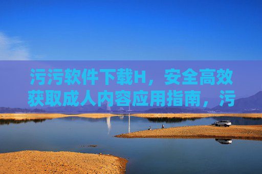 污污软件下载H,安全高效获取成人内容应用指南,污污软件下载H,安全高效获取成人内容应用指南 污污软件下载H,安全高效获取成人内容应用指南,污污软件下载H,安全高效获取成人内容应用指南