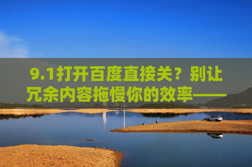 9.1打开百度直接关?别让冗余内容拖慢你的效率——搜索体验优化指南,百度搜索冗余内容拖慢效率?优化指南帮你提升体验(或保留原标题,9.1打开百度直接关?别让冗余内容拖慢你的效率——搜索体验优化指南) 9.1打开百度直接关?别让冗余内容拖慢你的效率——搜索体验优化指南,百度搜索冗余内容拖慢效率?优化指南帮你提升体验(或保留原标题,9.1打开百度直接关?别让冗余内容拖慢你的效率——搜索体验优化指南)