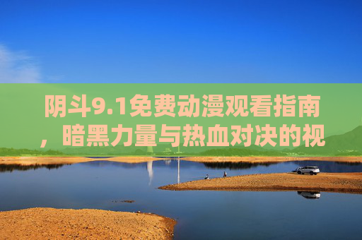 阴斗9.1免费动漫观看指南,暗黑力量与热血对决的视觉盛宴,阴斗9.1免费动漫观看指南,暗黑力量与热血对决的视觉盛宴 阴斗9.1免费动漫观看指南,暗黑力量与热血对决的视觉盛宴,阴斗9.1免费动漫观看指南,暗黑力量与热血对决的视觉盛宴