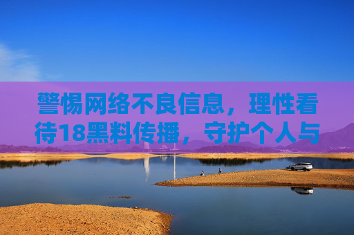 警惕网络不良信息,理性看待18黑料传播,守护个人与网络环境安全,警惕网络不良信息,理性看待18黑料传播,守护个人与网络环境安全 警惕网络不良信息,理性看待18黑料传播,守护个人与网络环境安全,警惕网络不良信息,理性看待18黑料传播,守护个人与网络环境安全