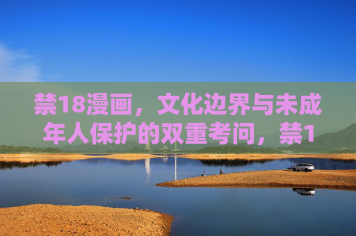 禁18漫画,文化边界与未成年人保护的双重考问,禁18漫画,文化边界与未成年人保护的双重考问 禁18漫画,文化边界与未成年人保护的双重考问,禁18漫画,文化边界与未成年人保护的双重考问