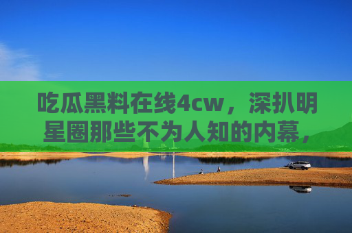 吃瓜黑料在线4cw,深扒明星圈那些不为人知的内幕,你绝对想不到的细节!吃瓜黑料在线4cw,深扒明星圈那些不为人知的内幕,你绝对想不到的细节! 吃瓜黑料在线4cw,深扒明星圈那些不为人知的内幕,你绝对想不到的细节!吃瓜黑料在线4cw,深扒明星圈那些不为人知的内幕,你绝对想不到的细节!