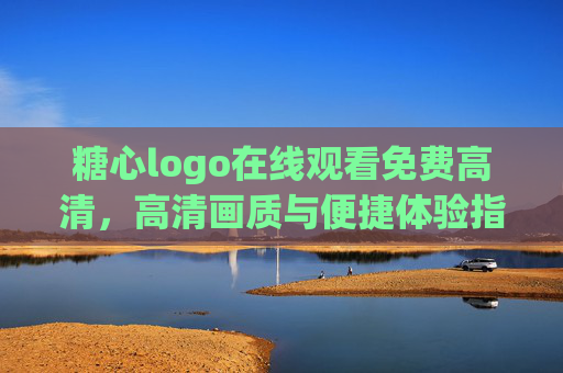糖心logo在线观看免费高清,高清画质与便捷体验指南,糖心logo在线观看免费高清,高清画质与便捷体验指南 糖心logo在线观看免费高清,高清画质与便捷体验指南,糖心logo在线观看免费高清,高清画质与便捷体验指南
