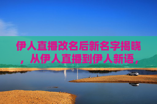 伊人直播改名后新名字揭晓,从伊人直播到伊人新语,内容升级与品牌重塑,伊人直播更名升级为伊人新语,内容与品牌焕新 伊人直播改名后新名字揭晓,从伊人直播到伊人新语,内容升级与品牌重塑,伊人直播更名升级为伊人新语,内容与品牌焕新