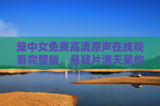 笼中女免费高清原声在线观看完整版，悬疑片满天星的迷雾，等你层层揭开，笼中女免费高清原声完整版，悬疑片满天星的迷雾，等你层层揭开