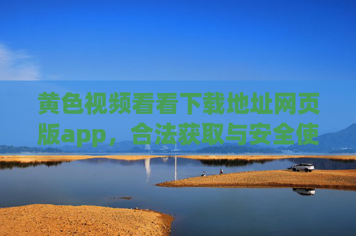 黄色视频看看下载地址网页版app,合法获取与安全使用指南,黄色视频看看下载地址网页版app,合法获取与安全使用指南 黄色视频看看下载地址网页版app,合法获取与安全使用指南,黄色视频看看下载地址网页版app,合法获取与安全使用指南