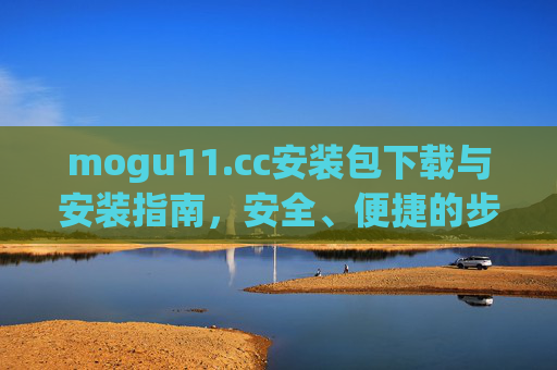 mogu11.cc安装包下载与安装指南,安全、便捷的步骤解析,mogu11.cc安装包下载与安装指南,安全便捷的步骤解析 mogu11.cc安装包下载与安装指南,安全、便捷的步骤解析,mogu11.cc安装包下载与安装指南,安全便捷的步骤解析